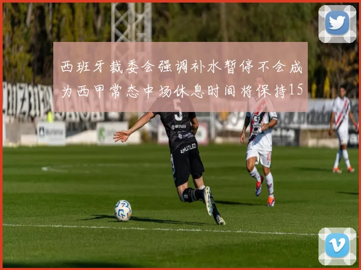 西班牙裁委会强调补水暂停不会成为西甲常态中场休息时间将保持15分钟不变
