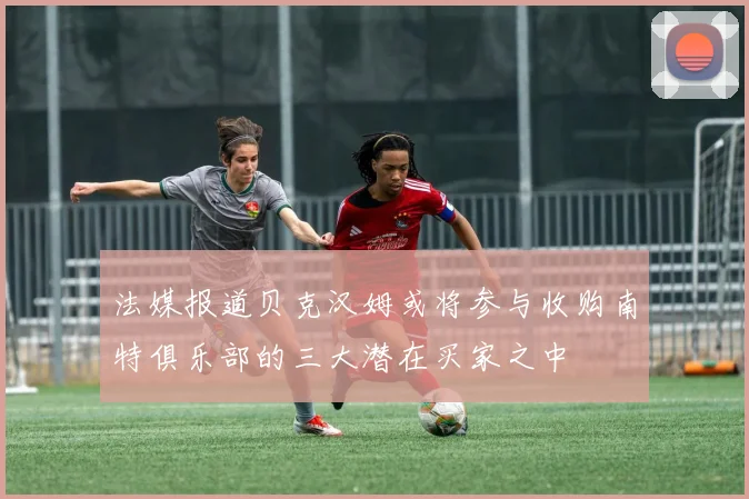 法媒报道贝克汉姆或将参与收购南特俱乐部的三大潜在买家之中