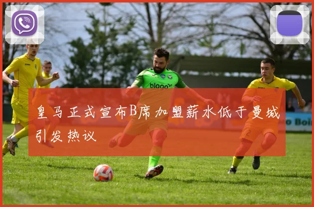 皇马正式宣布B席加盟薪水低于曼城引发热议