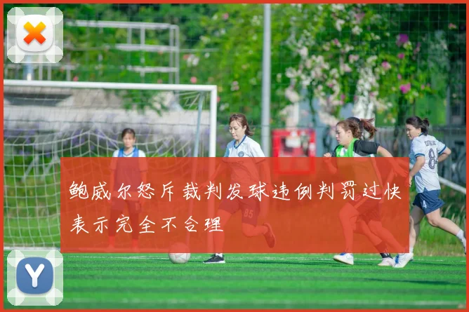 鲍威尔怒斥裁判发球违例判罚过快表示完全不合理