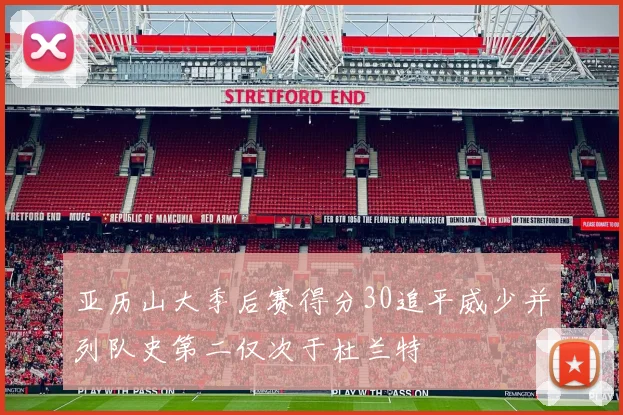 亚历山大季后赛得分30追平威少并列队史第二仅次于杜兰特