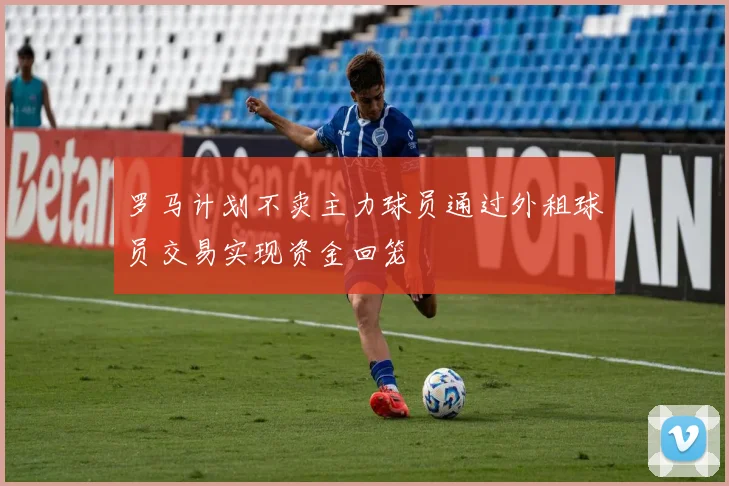 罗马计划不卖主力球员通过外租球员交易实现资金回笼