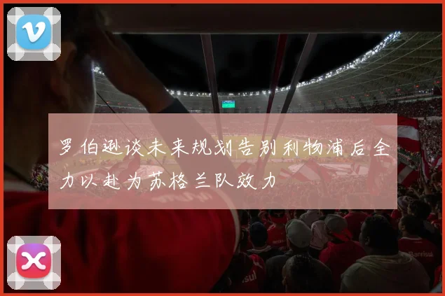 罗伯逊谈未来规划告别利物浦后全力以赴为苏格兰队效力