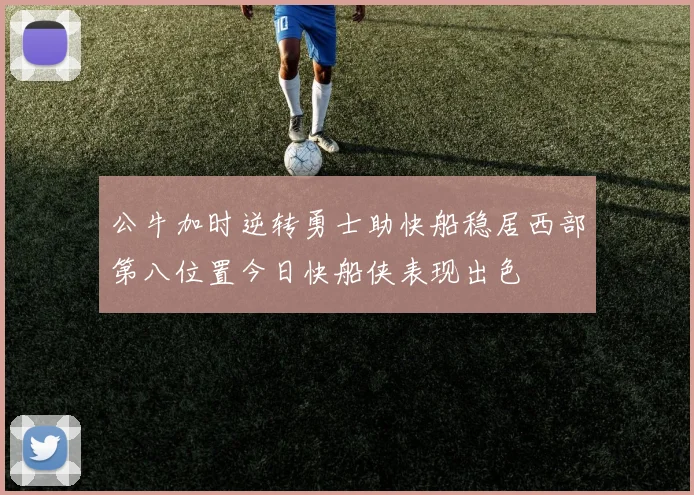 公牛加时逆转勇士助快船稳居西部第八位置今日快船侠表现出色