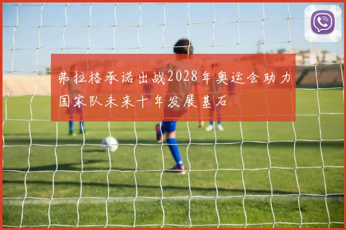 弗拉格承诺出战2028年奥运会助力国家队未来十年发展基石