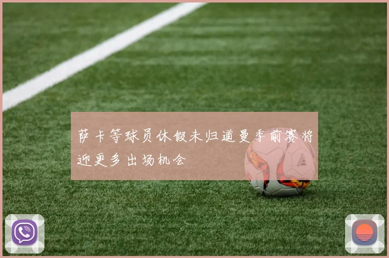 萨卡等球员休假未归道曼季前赛将迎更多出场机会