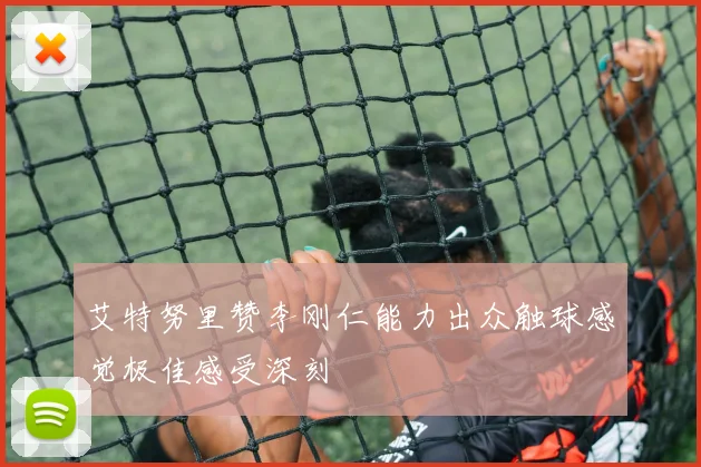 艾特努里赞李刚仁能力出众触球感觉极佳感受深刻