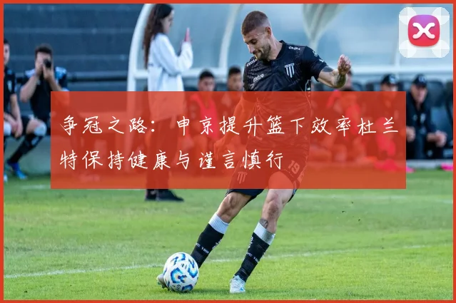 争冠之路：申京提升篮下效率杜兰特保持健康与谨言慎行