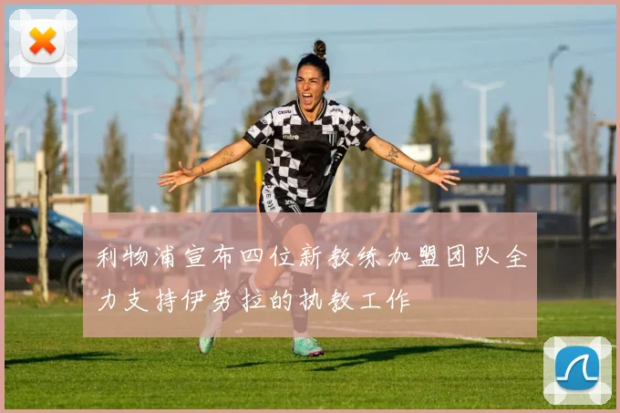 利物浦宣布四位新教练加盟团队全力支持伊劳拉的执教工作