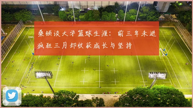 桑顿谈大学篮球生涯：前三年未进疯狂三月却收获成长与坚持