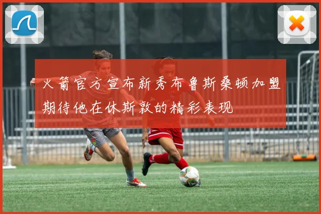 火箭官方宣布新秀布鲁斯桑顿加盟期待他在休斯敦的精彩表现