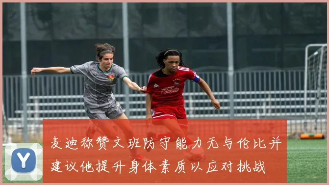 麦迪称赞文班防守能力无与伦比并建议他提升身体素质以应对挑战