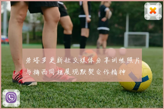劳塔罗更新社交媒体分享训练照片与梅西同框展现默契合作精神