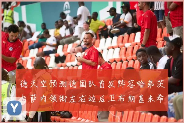 德天空预测德国队首发阵容哈弗茨与萨内领衔左右边后卫布朗基米希出战
