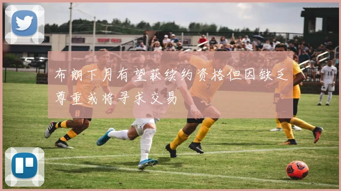 布朗下月有望获续约资格但因缺乏尊重或将寻求交易