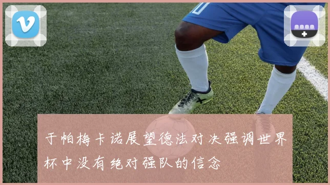 于帕梅卡诺展望德法对决强调世界杯中没有绝对强队的信念