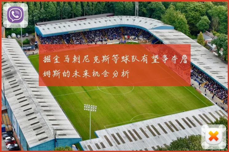 掘金马刺尼克斯等球队有望争夺詹姆斯的未来机会分析