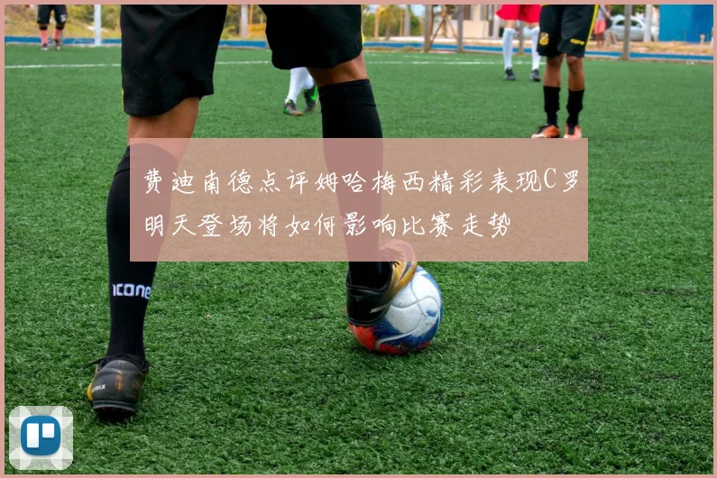 费迪南德点评姆哈梅西精彩表现C罗明天登场将如何影响比赛走势