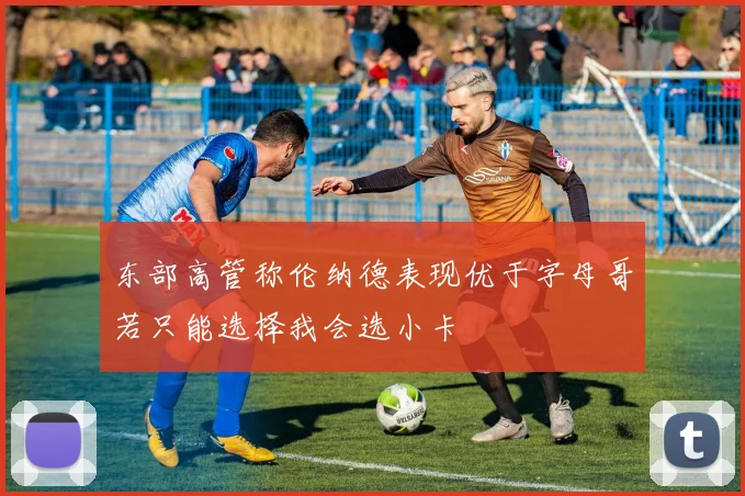 东部高管称伦纳德表现优于字母哥若只能选择我会选小卡