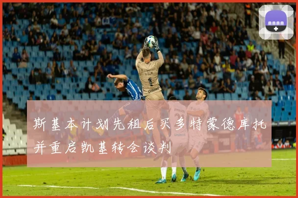 斯基本计划先租后买多特蒙德库托并重启凯基转会谈判