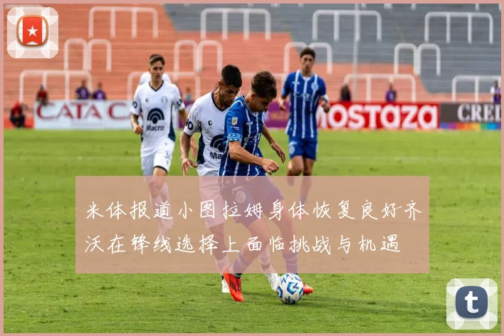 米体报道小图拉姆身体恢复良好齐沃在锋线选择上面临挑战与机遇