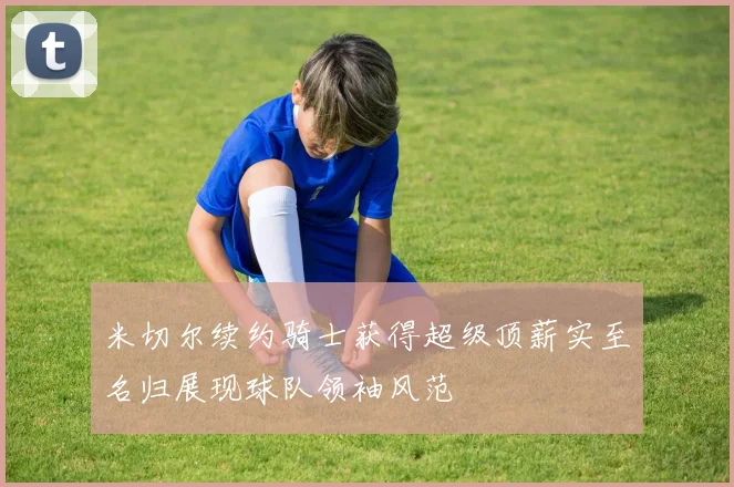 米切尔续约骑士获得超级顶薪实至名归展现球队领袖风范