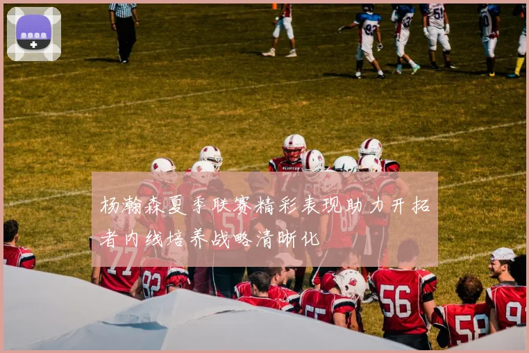 杨瀚森夏季联赛精彩表现助力开拓者内线培养战略清晰化