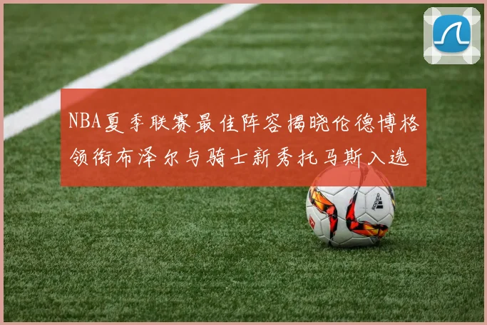 NBA夏季联赛最佳阵容揭晓伦德博格领衔布泽尔与骑士新秀托马斯入选