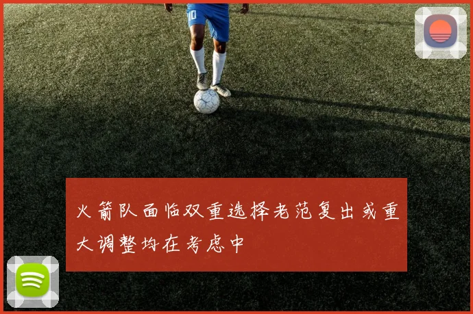 火箭队面临双重选择老范复出或重大调整均在考虑中