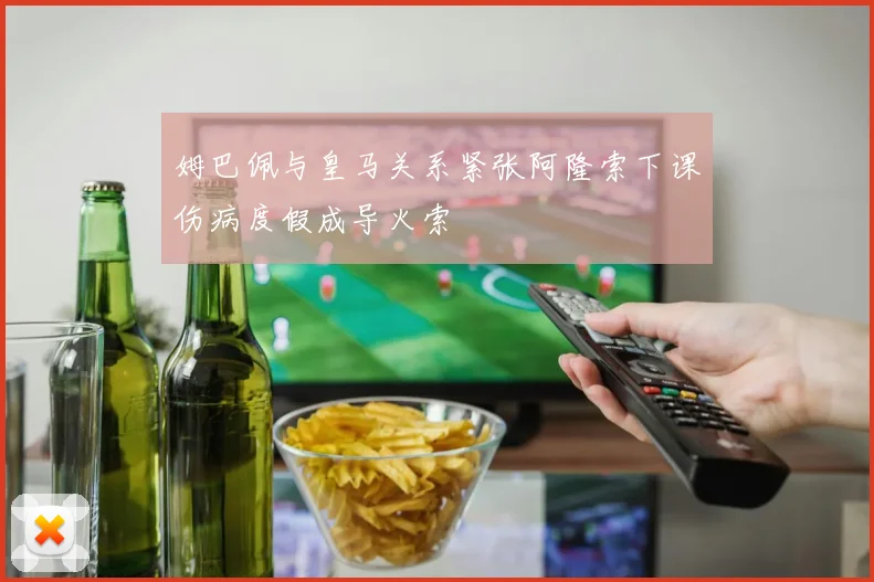 姆巴佩与皇马关系紧张阿隆索下课伤病度假成导火索