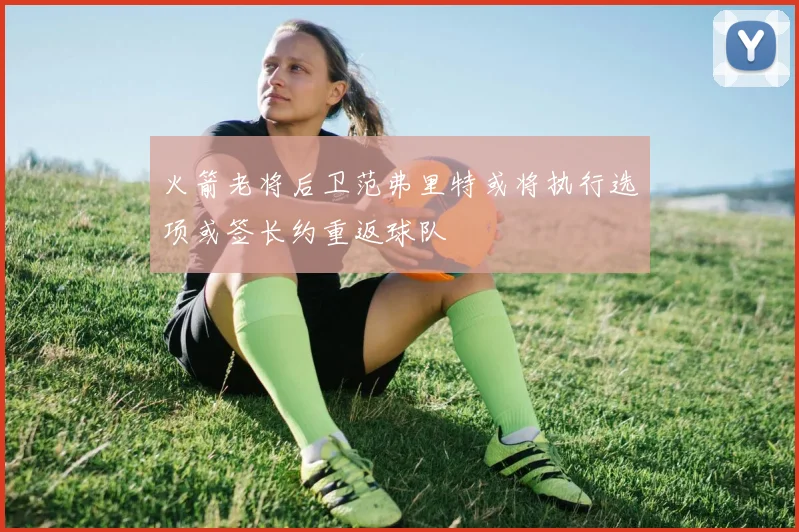 火箭老将后卫范弗里特或将执行选项或签长约重返球队