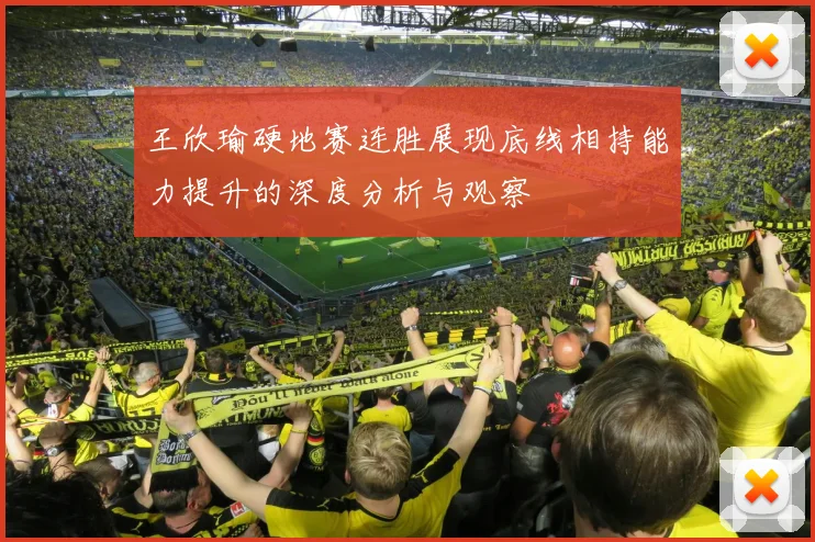 王欣瑜硬地赛连胜展现底线相持能力提升的深度分析与观察