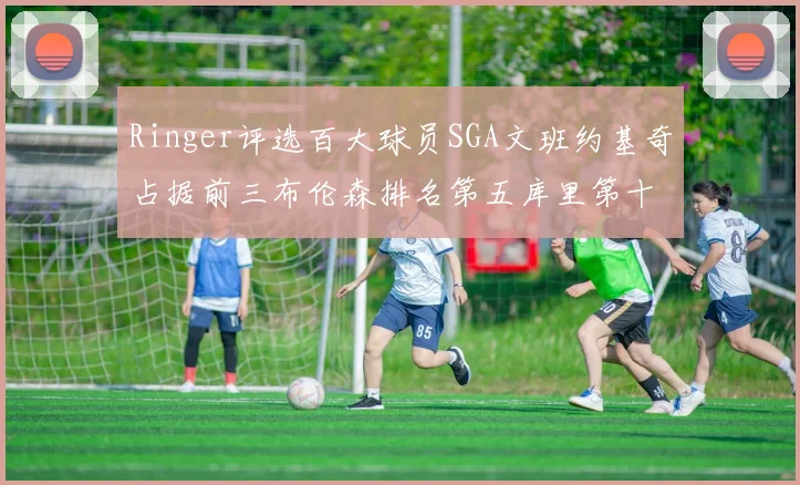 Ringer评选百大球员SGA文班约基奇占据前三布伦森排名第五库里第十杜兰特第十六詹姆斯第二十