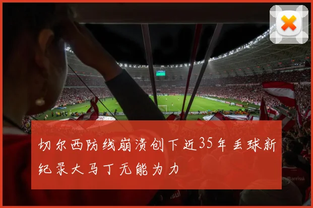 切尔西防线崩溃创下近35年丢球新纪录大马丁无能为力