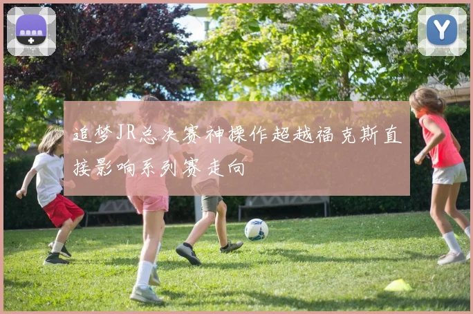 追梦JR总决赛神操作超越福克斯直接影响系列赛走向