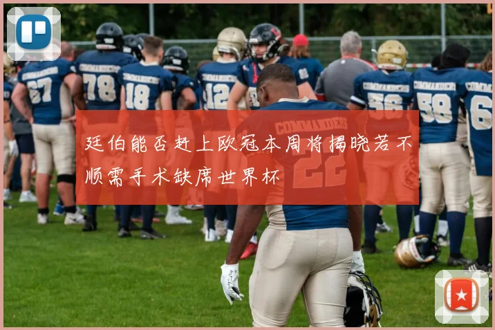 廷伯能否赶上欧冠本周将揭晓若不顺需手术缺席世界杯