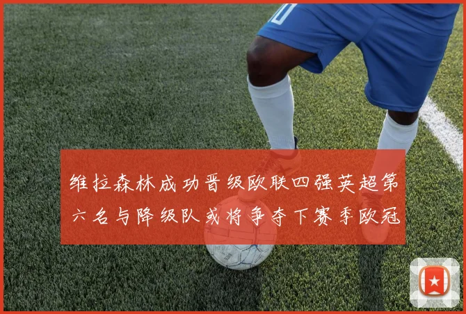 维拉森林成功晋级欧联四强英超第六名与降级队或将争夺下赛季欧冠资格