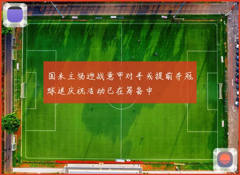国米主场迎战意甲对手或提前夺冠球迷庆祝活动已在筹备中